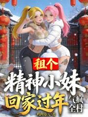 租个精神小妹回家过年,气疯全村