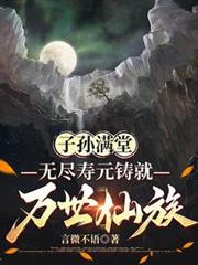 子孙满堂,无尽寿元铸就万世仙族